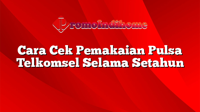 Cara Cek Pemakaian Pulsa Telkomsel Selama Setahun