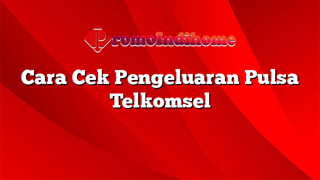 Cara Cek Pengeluaran Pulsa Telkomsel