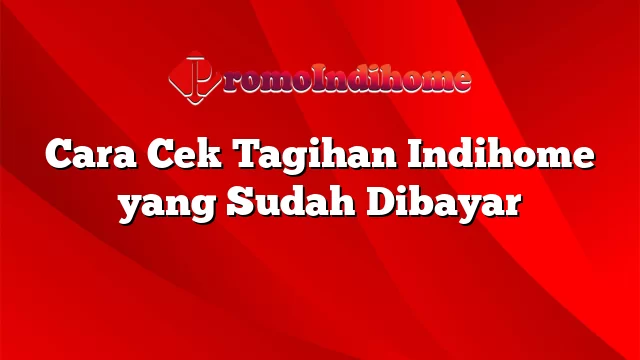 Cara Cek Tagihan Indihome yang Sudah Dibayar