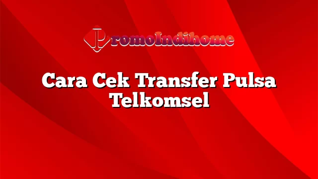 Cara Cek Transfer Pulsa Telkomsel