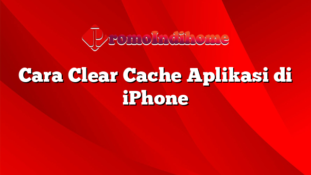 Cara Clear Cache Aplikasi di iPhone