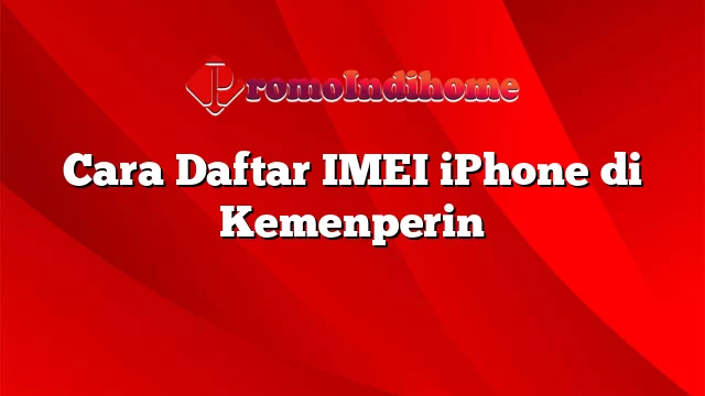 Cara Daftar IMEI iPhone di Kemenperin