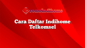 Cara Daftar Indihome Telkomsel