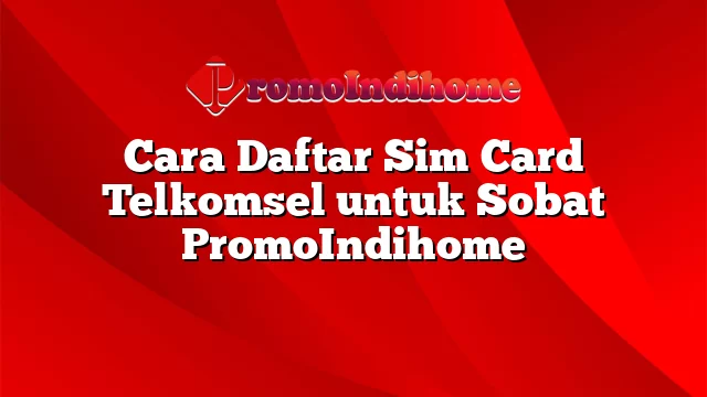 Cara Daftar Sim Card Telkomsel untuk Sobat PromoIndihome