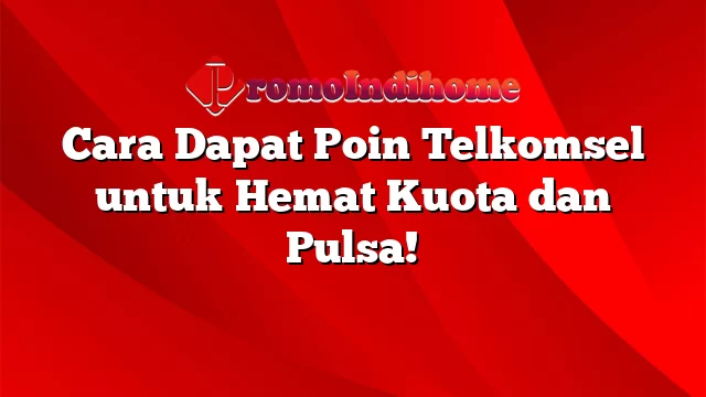 Cara Dapat Poin Telkomsel untuk Hemat Kuota dan Pulsa!