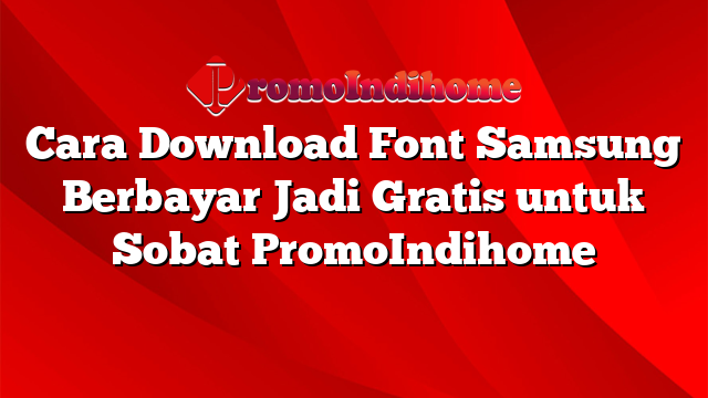 Cara Download Font Samsung Berbayar Jadi Gratis untuk Sobat PromoIndihome