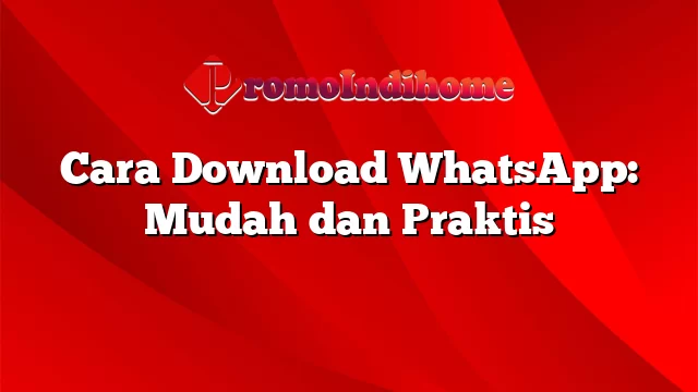 Cara Download WhatsApp: Mudah dan Praktis