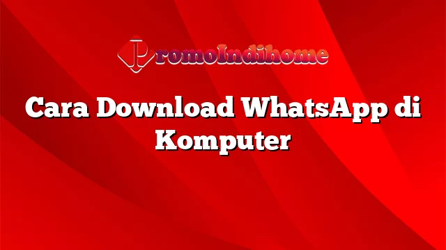 Cara Download WhatsApp di Komputer