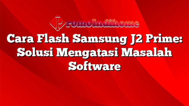 Cara Flash Samsung J2 Prime: Solusi Mengatasi Masalah Software