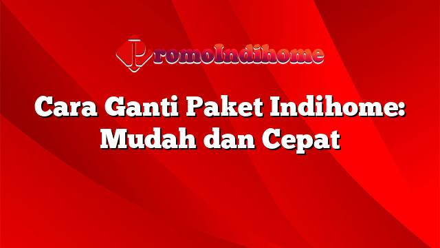 Cara Ganti Paket Indihome: Mudah dan Cepat