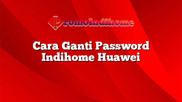 Cara Ganti Password Indihome Huawei