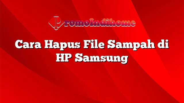 Cara Hapus File Sampah di HP Samsung