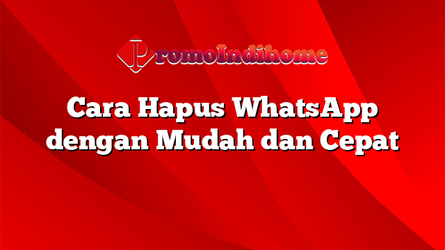 Cara Hapus WhatsApp dengan Mudah dan Cepat