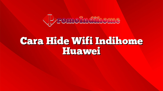 Cara Hide Wifi Indihome Huawei