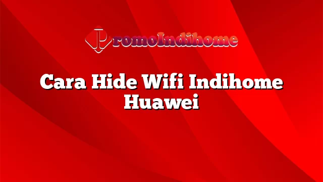 Cara Hide Wifi Indihome Huawei