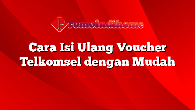 Cara Isi Ulang Voucher Telkomsel dengan Mudah