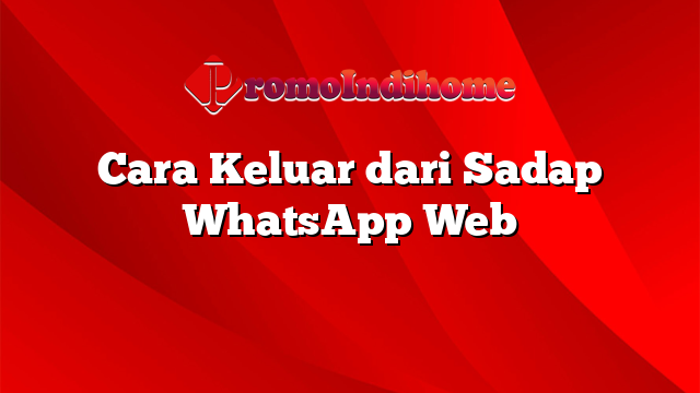 Cara Keluar dari Sadap WhatsApp Web