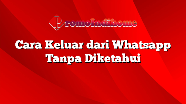 Cara Keluar dari Whatsapp Tanpa Diketahui