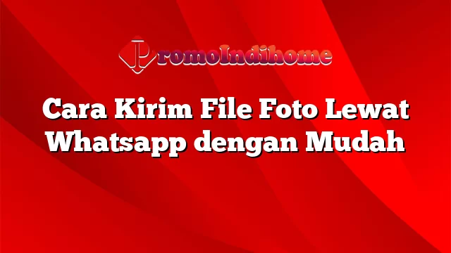 Cara Kirim File Foto Lewat Whatsapp dengan Mudah