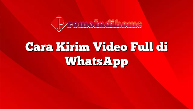Cara Kirim Video Full di WhatsApp