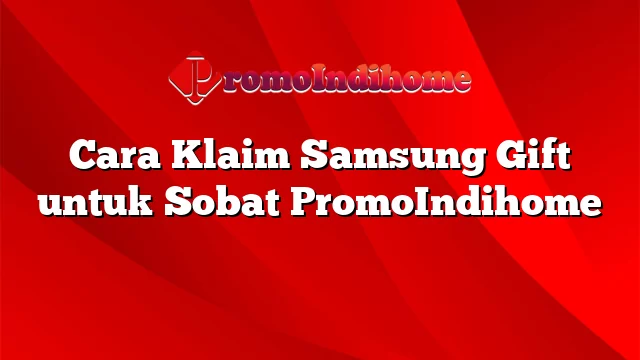 Cara Klaim Samsung Gift untuk Sobat PromoIndihome