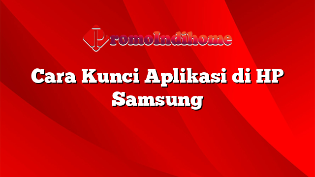 Cara Kunci Aplikasi di HP Samsung
