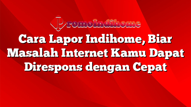 Cara Lapor Indihome, Biar Masalah Internet Kamu Dapat Direspons dengan Cepat