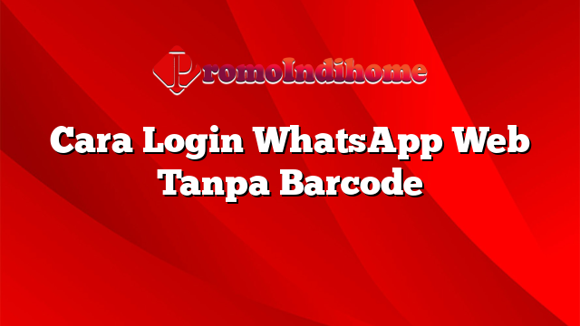 Cara Login WhatsApp Web Tanpa Barcode