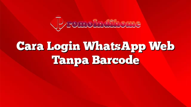 Cara Login WhatsApp Web Tanpa Barcode