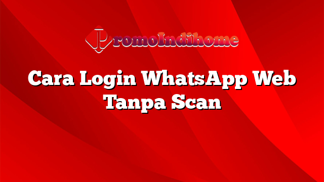 Cara Login WhatsApp Web Tanpa Scan