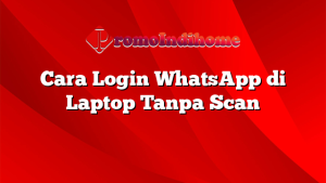 Cara Login WhatsApp di Laptop Tanpa Scan