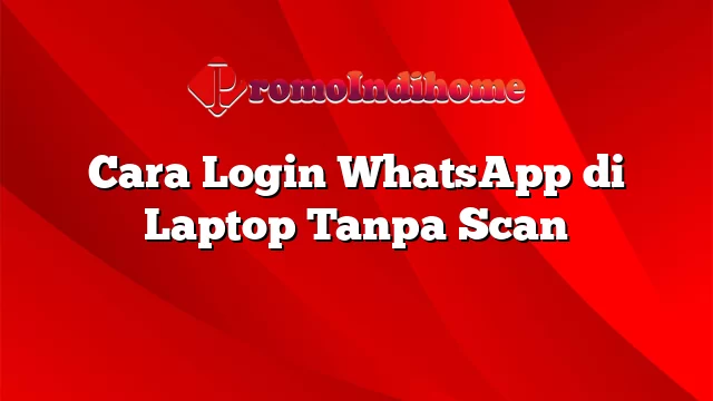 Cara Login WhatsApp di Laptop Tanpa Scan