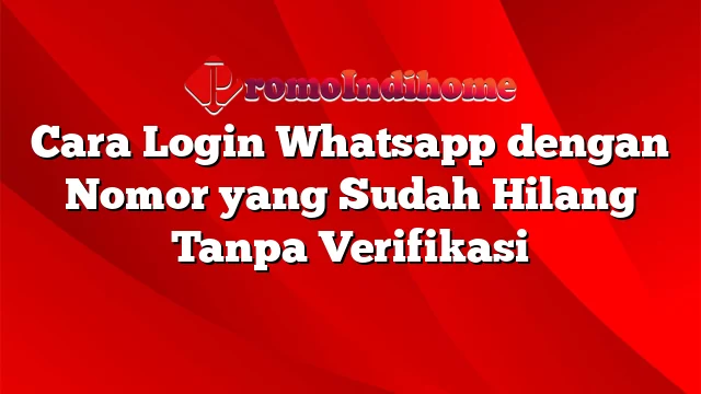 Cara Login Whatsapp dengan Nomor yang Sudah Hilang Tanpa Verifikasi