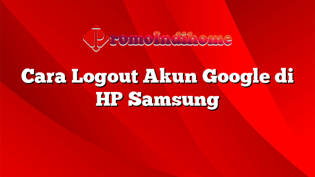 Cara Logout Akun Google di HP Samsung