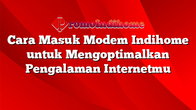 Cara Masuk Modem Indihome untuk Mengoptimalkan Pengalaman Internetmu ...