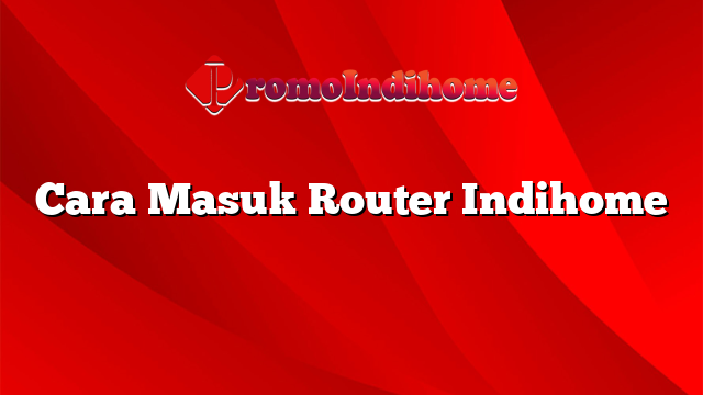 Cara Masuk Router Indihome