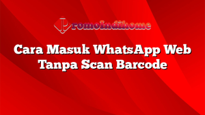 Cara Masuk WhatsApp Web Tanpa Scan Barcode