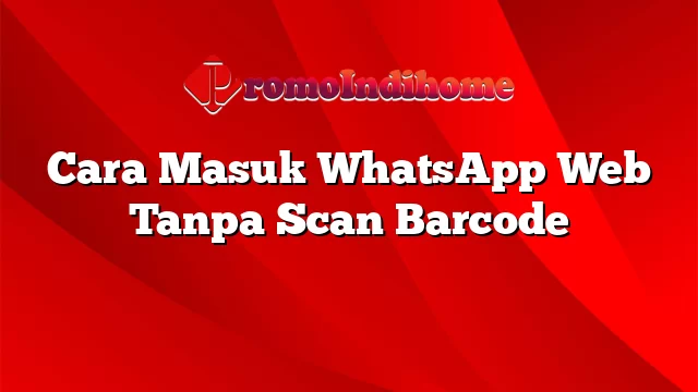 Cara Masuk WhatsApp Web Tanpa Scan Barcode