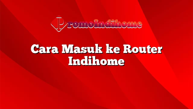 Cara Masuk ke Router Indihome