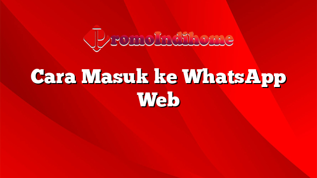 Cara Masuk ke WhatsApp Web