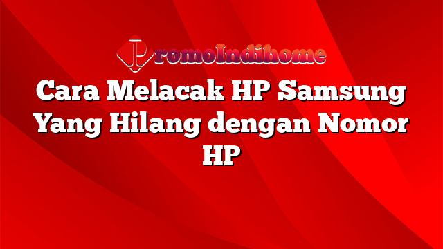Cara Melacak HP Samsung Yang Hilang dengan Nomor HP
