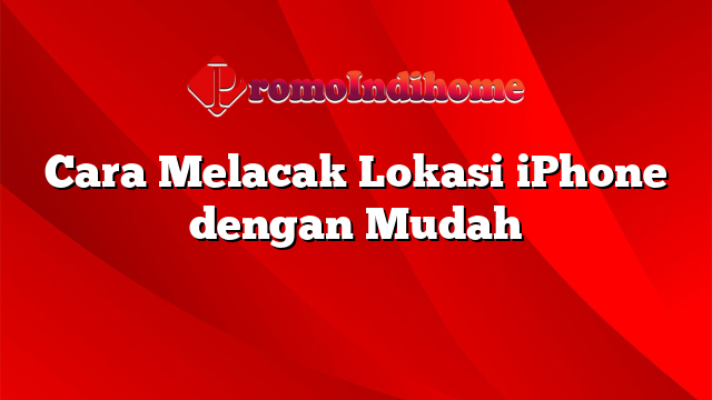 Cara Melacak Lokasi iPhone dengan Mudah