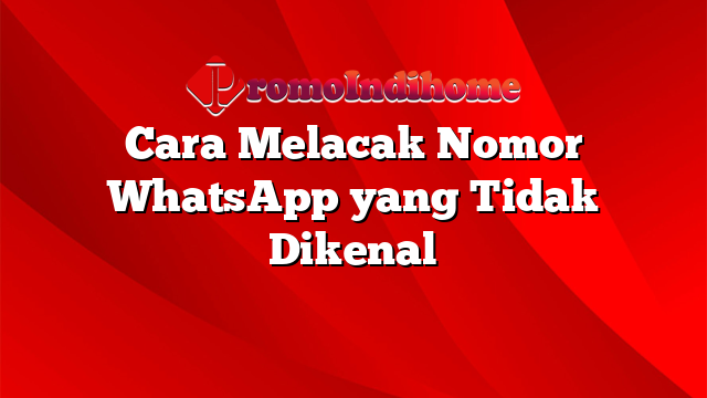 Cara Melacak Nomor WhatsApp yang Tidak Dikenal