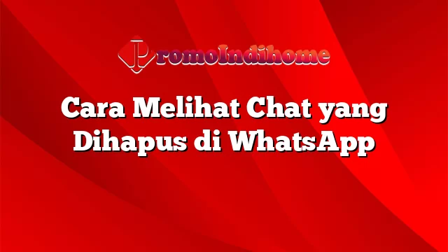 Cara Melihat Chat yang Dihapus di WhatsApp