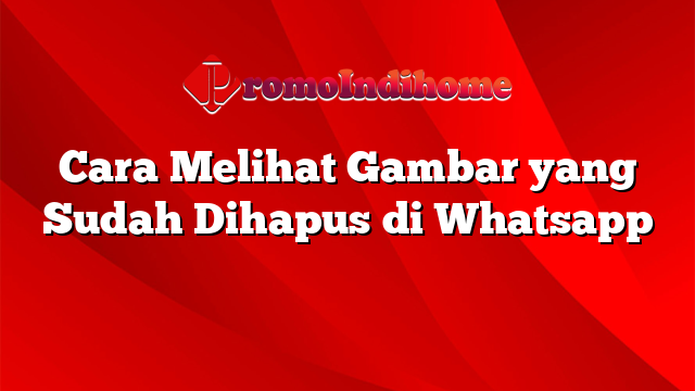 Cara Melihat Gambar yang Sudah Dihapus di Whatsapp