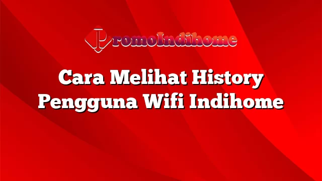 Cara Melihat History Pengguna Wifi Indihome