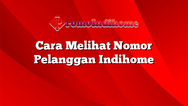 Cara Melihat Nomor Pelanggan Indihome