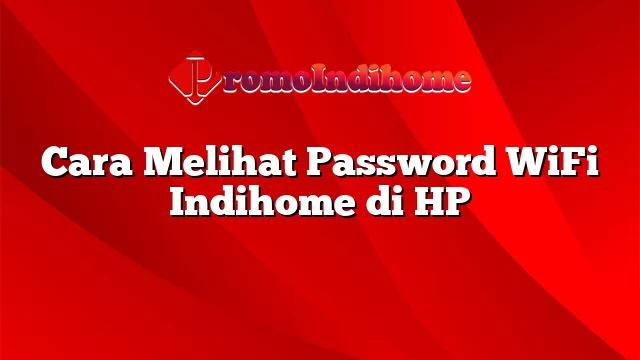 Cara Melihat Password WiFi Indihome di HP