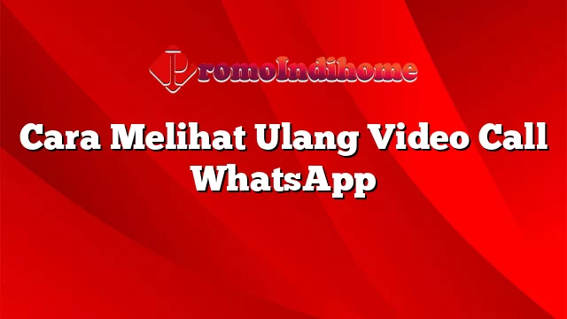 Cara Melihat Ulang Video Call WhatsApp