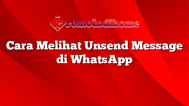Cara Melihat Unsend Message di WhatsApp